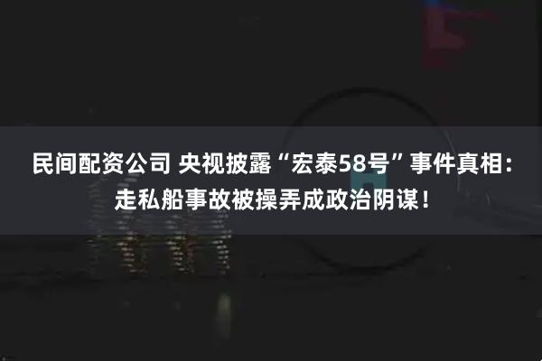 民间配资公司 央视披露“宏泰58号”事件真相：走私船事故被操弄成政治阴谋！