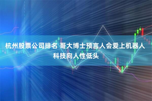 杭州股票公司排名 哥大博士预言人会爱上机器人 科技向人性低头