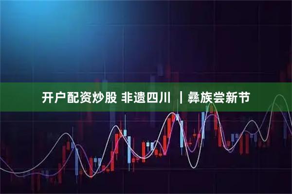 开户配资炒股 非遗四川 ｜彝族尝新节