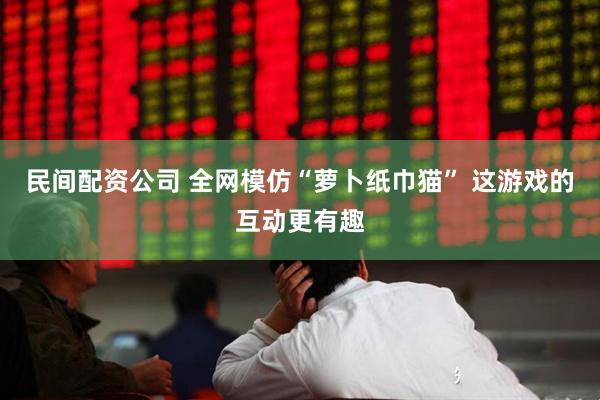 民间配资公司 全网模仿“萝卜纸巾猫” 这游戏的互动更有趣