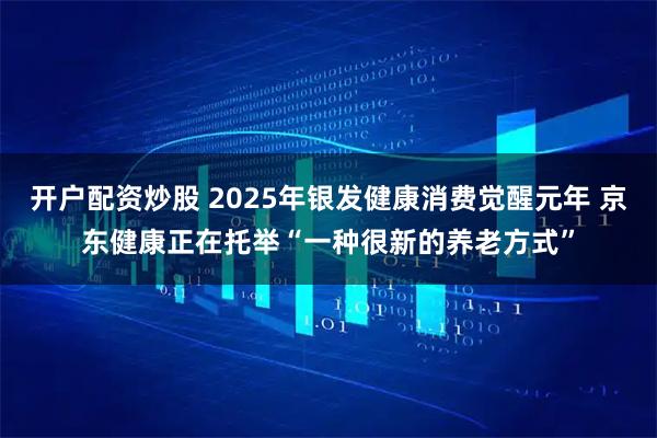开户配资炒股 2025年银发健康消费觉醒元年 京东健康正在托举“一种很新的养老方式”