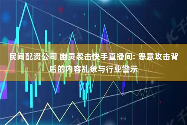 民间配资公司 幽灵袭击快手直播间: 恶意攻击背后的内容乱象与行业警示