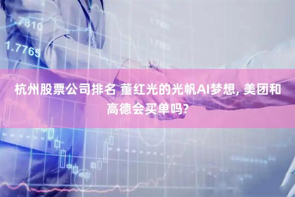 杭州股票公司排名 董红光的光帆AI梦想, 美团和高德会买单吗?