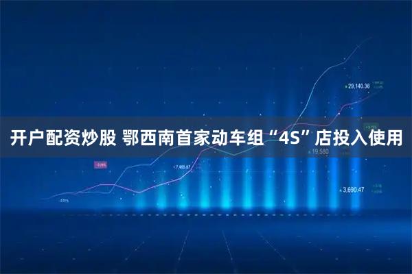 开户配资炒股 鄂西南首家动车组“4S”店投入使用