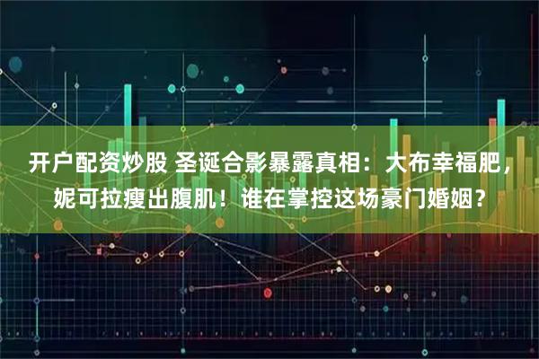 开户配资炒股 圣诞合影暴露真相：大布幸福肥，妮可拉瘦出腹肌！谁在掌控这场豪门婚姻？