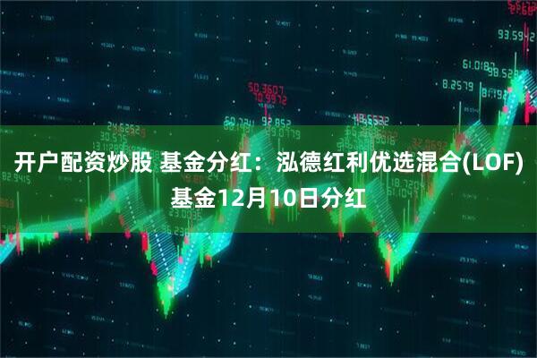 开户配资炒股 基金分红：泓德红利优选混合(LOF)基金12月10日分红