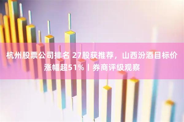 杭州股票公司排名 27股获推荐，山西汾酒目标价涨幅超51%丨券商评级观察