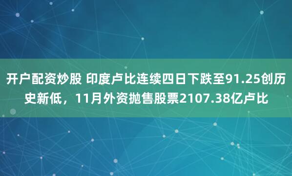 开户配资炒股 印度卢比连续四日下跌至91.25创历史新低，11月外资抛售股票2107.38亿卢比