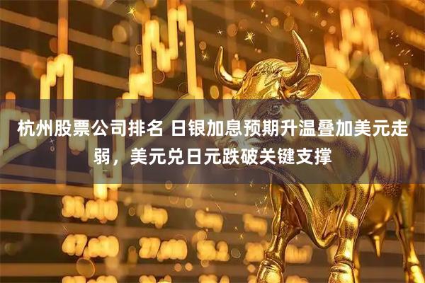 杭州股票公司排名 日银加息预期升温叠加美元走弱，美元兑日元跌破关键支撑