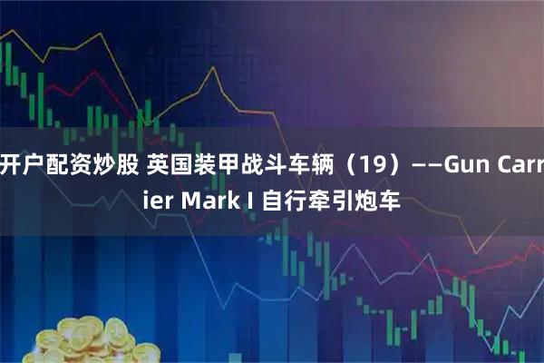 开户配资炒股 英国装甲战斗车辆（19）——Gun Carrier Mark I 自行牵引炮车