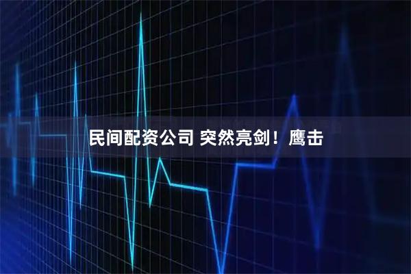 民间配资公司 突然亮剑！鹰击