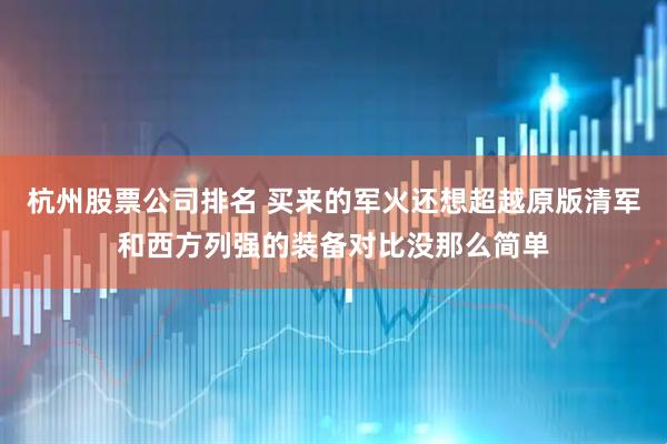 杭州股票公司排名 买来的军火还想超越原版清军和西方列强的装备对比没那么简单