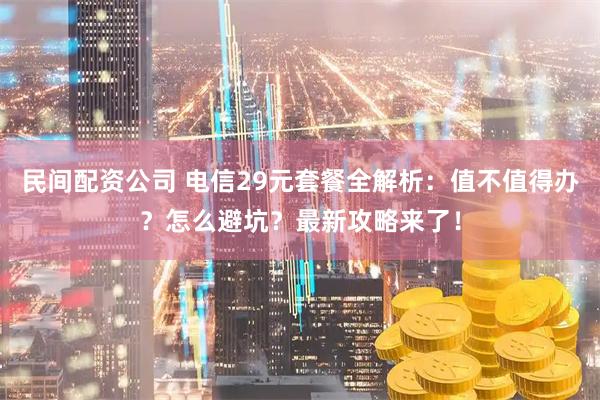 民间配资公司 电信29元套餐全解析：值不值得办？怎么避坑？最新攻略来了！