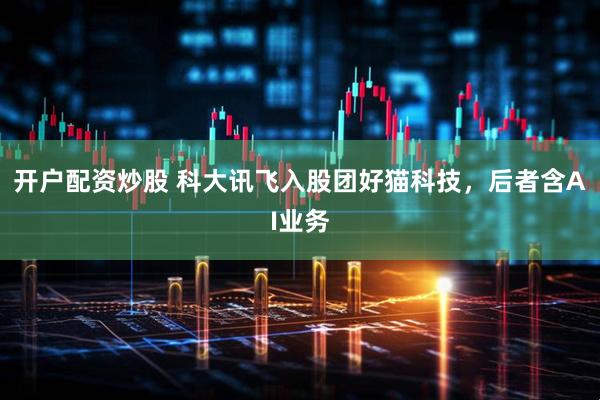 开户配资炒股 科大讯飞入股团好猫科技，后者含AI业务