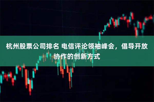 杭州股票公司排名 电信评论领袖峰会，倡导开放协作的创新方式