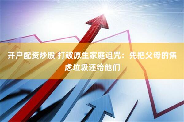 开户配资炒股 打破原生家庭诅咒：先把父母的焦虑垃圾还给他们