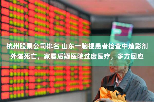 杭州股票公司排名 山东一脑梗患者检查中造影剂外溢死亡，家属质疑医院过度医疗，多方回应