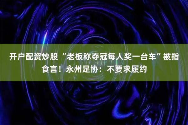 开户配资炒股 “老板称夺冠每人奖一台车”被指食言！永州足协：不要求履约