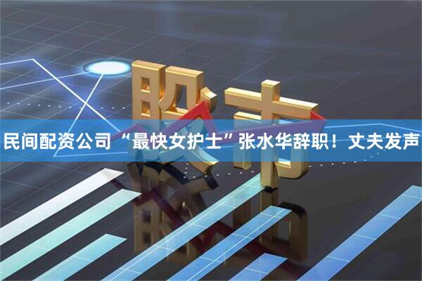 民间配资公司 “最快女护士”张水华辞职！丈夫发声