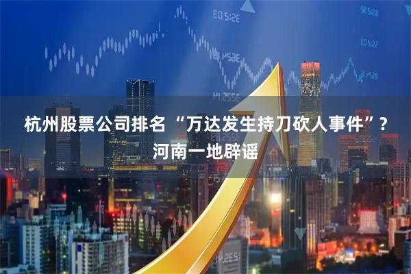 杭州股票公司排名 “万达发生持刀砍人事件”？河南一地辟谣