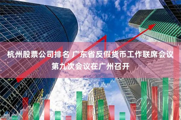 杭州股票公司排名 广东省反假货币工作联席会议第九次会议在广州召开