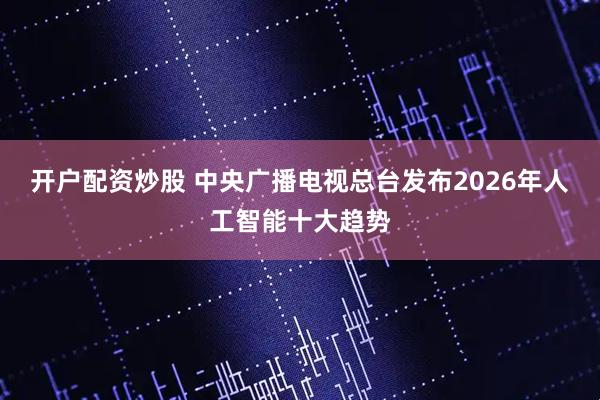 开户配资炒股 中央广播电视总台发布2026年人工智能十大趋势