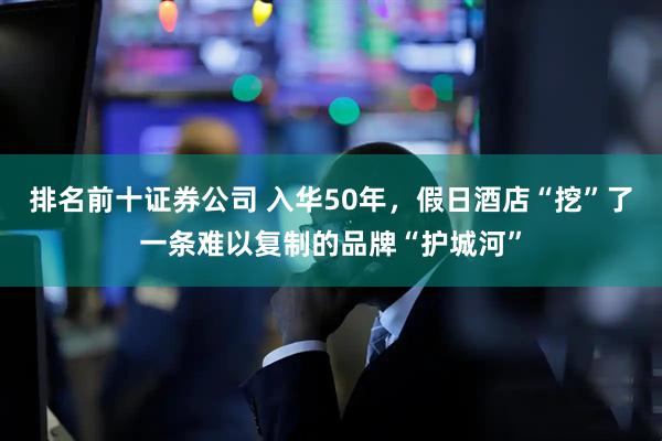 排名前十证券公司 入华50年，假日酒店“挖”了一条难以复制的品牌“护城河”