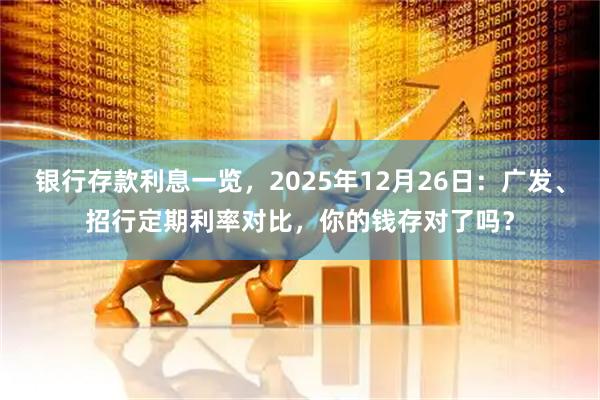 银行存款利息一览，2025年12月26日：广发、招行定期利率对比，你的钱存对了吗？