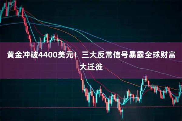 黄金冲破4400美元！三大反常信号暴露全球财富大迁徙