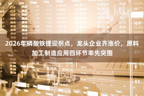 2026年磷酸铁锂迎拐点，龙头企业齐涨价，原料加工制造应用四环节率先突围