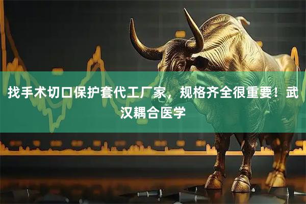 找手术切口保护套代工厂家，规格齐全很重要！武汉耦合医学