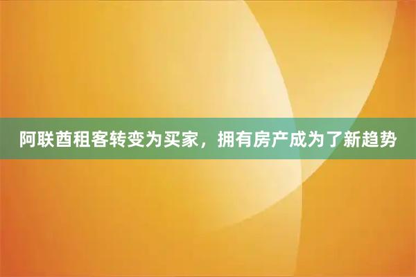 阿联酋租客转变为买家，拥有房产成为了新趋势