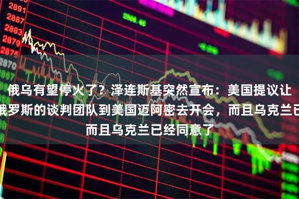 俄乌有望停火了？泽连斯基突然宣布：美国提议让乌克兰和俄罗斯的谈判团队到美国迈阿密去开会，而且乌克兰已经同意了
