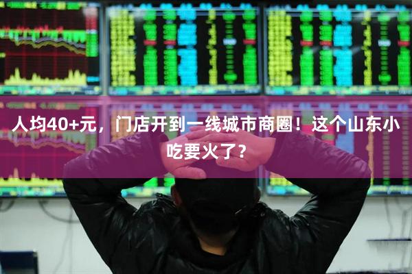 人均40+元，门店开到一线城市商圈！这个山东小吃要火了？