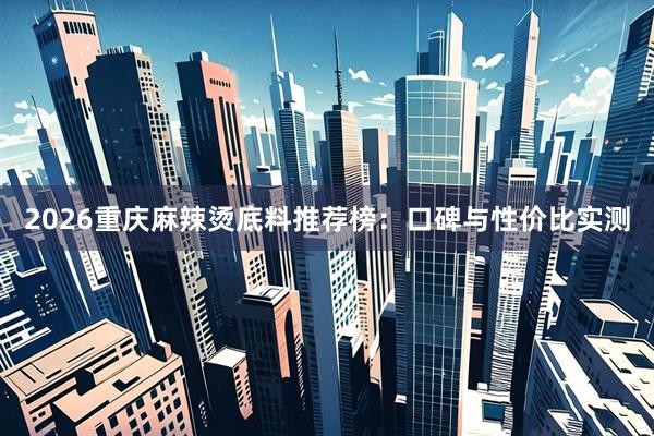 2026重庆麻辣烫底料推荐榜：口碑与性价比实测