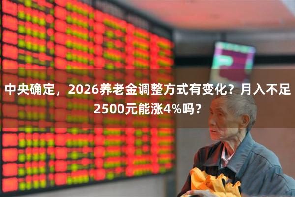 中央确定，2026养老金调整方式有变化？月入不足2500元能涨4%吗？