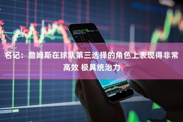 名记：詹姆斯在球队第三选择的角色上表现得非常高效 极具统治力