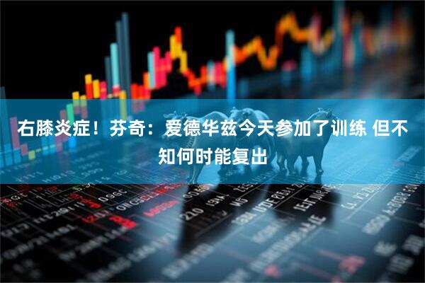 右膝炎症！芬奇：爱德华兹今天参加了训练 但不知何时能复出