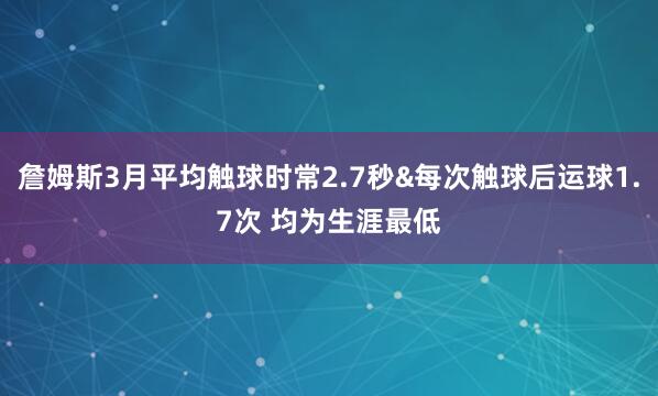 詹姆斯3月平均触球时常2.7秒&每次触球后运球1.7次 均为生涯最低