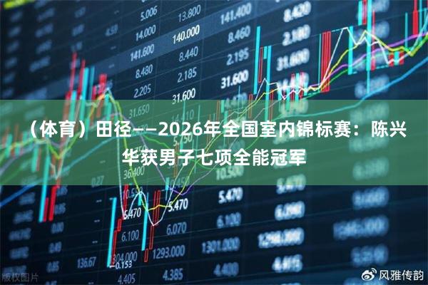 （体育）田径——2026年全国室内锦标赛：陈兴华获男子七项全能冠军