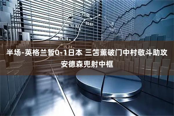 半场-英格兰暂0-1日本 三笘薰破门中村敬斗助攻安德森兜射中框