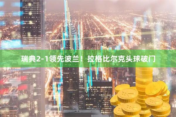 瑞典2-1领先波兰！拉格比尔克头球破门
