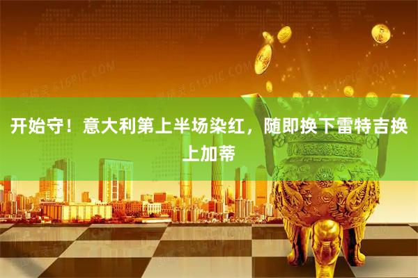 开始守！意大利第上半场染红，随即换下雷特吉换上加蒂