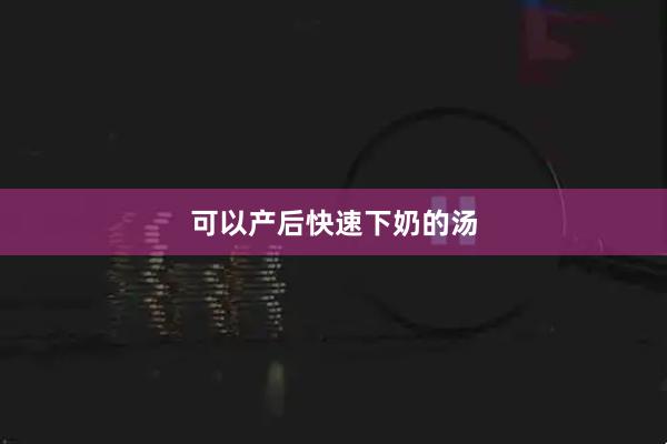 可以产后快速下奶的汤