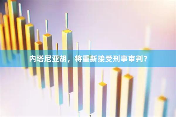 内塔尼亚胡，将重新接受刑事审判？