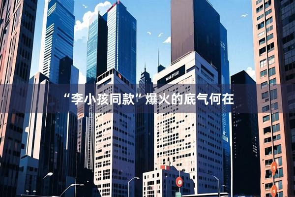 “李小孩同款”爆火的底气何在