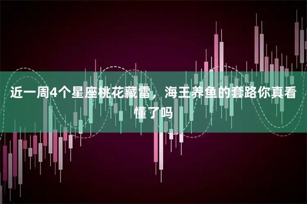 近一周4个星座桃花藏雷，海王养鱼的套路你真看懂了吗
