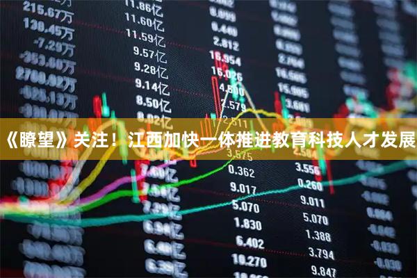 《瞭望》关注！江西加快一体推进教育科技人才发展