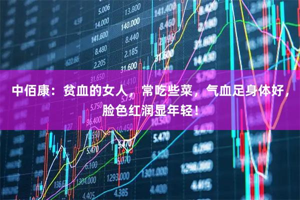 中佰康：贫血的女人，常吃些菜，气血足身体好，脸色红润显年轻！