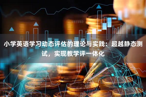 小学英语学习动态评估的理论与实践：超越静态测试，实现教学评一体化